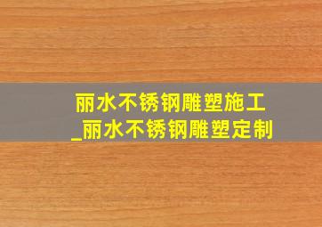 丽水不锈钢雕塑施工_丽水不锈钢雕塑定制