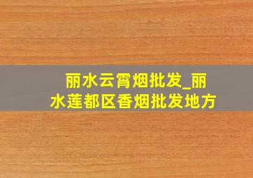 丽水云霄烟批发_丽水莲都区香烟批发地方