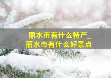 丽水市有什么特产_丽水市有什么好景点