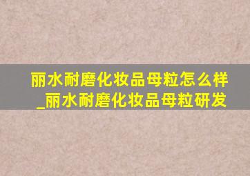 丽水耐磨化妆品母粒怎么样_丽水耐磨化妆品母粒研发