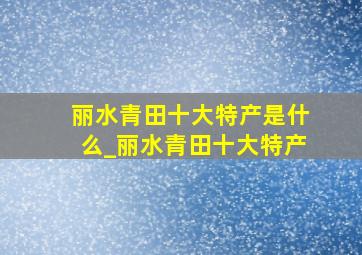 丽水青田十大特产是什么_丽水青田十大特产