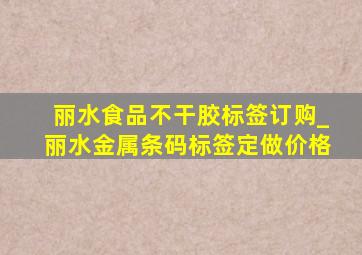 丽水食品不干胶标签订购_丽水金属条码标签定做价格