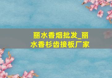 丽水香烟批发_丽水香杉齿接板厂家