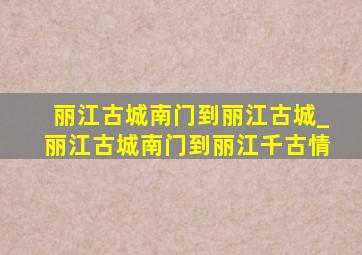 丽江古城南门到丽江古城_丽江古城南门到丽江千古情