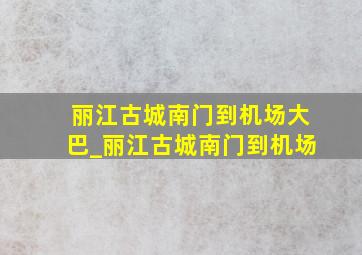 丽江古城南门到机场大巴_丽江古城南门到机场