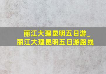 丽江大理昆明五日游_丽江大理昆明五日游路线