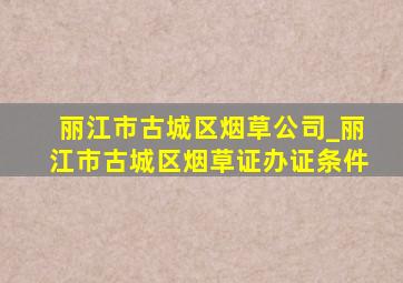 丽江市古城区烟草公司_丽江市古城区烟草证办证条件