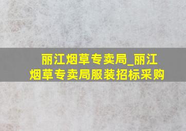 丽江烟草专卖局_丽江烟草专卖局服装招标采购