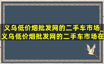 义乌(低价烟批发网)的二手车市场_义乌(低价烟批发网)的二手车市场在哪里