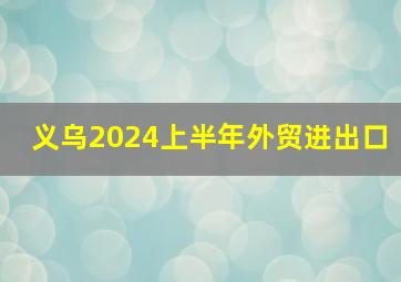 义乌2024上半年外贸进出口