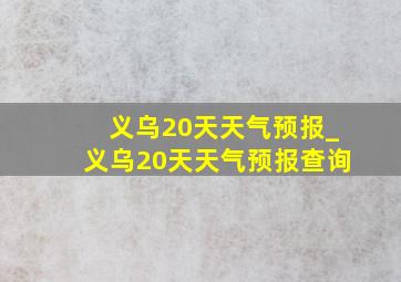 义乌20天天气预报_义乌20天天气预报查询