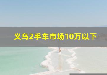 义乌2手车市场10万以下