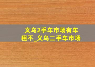 义乌2手车市场有车租不_义乌二手车市场