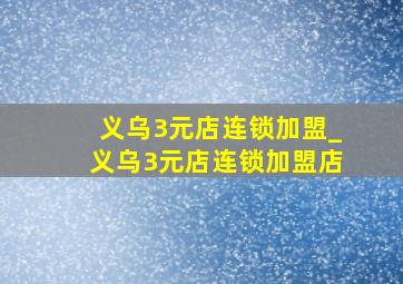 义乌3元店连锁加盟_义乌3元店连锁加盟店