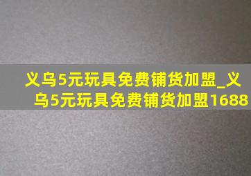 义乌5元玩具免费铺货加盟_义乌5元玩具免费铺货加盟1688