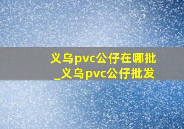 义乌pvc公仔在哪批_义乌pvc公仔批发