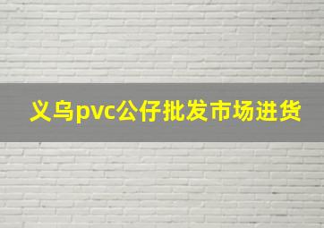 义乌pvc公仔批发市场进货