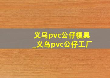 义乌pvc公仔模具_义乌pvc公仔工厂