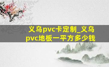 义乌pvc卡定制_义乌pvc地板一平方多少钱