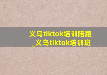 义乌tiktok培训陪跑_义乌tiktok培训班