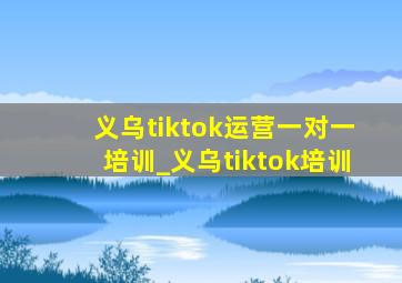 义乌tiktok运营一对一培训_义乌tiktok培训