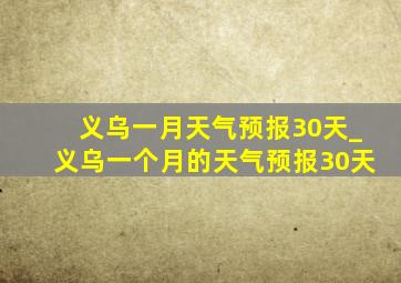 义乌一月天气预报30天_义乌一个月的天气预报30天