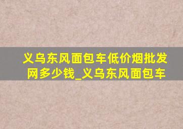 义乌东风面包车(低价烟批发网)多少钱_义乌东风面包车