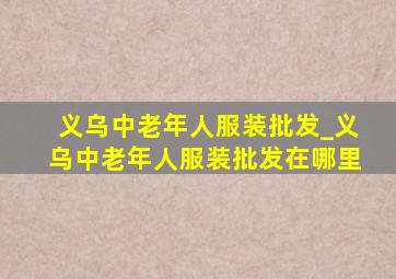 义乌中老年人服装批发_义乌中老年人服装批发在哪里