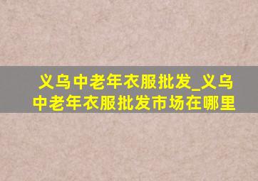 义乌中老年衣服批发_义乌中老年衣服批发市场在哪里