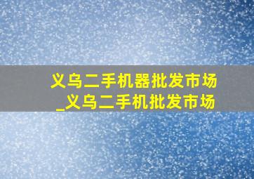 义乌二手机器批发市场_义乌二手机批发市场