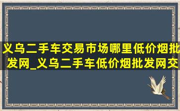 义乌二手车交易市场哪里(低价烟批发网)_义乌二手车(低价烟批发网)交易市场