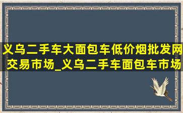 义乌二手车大面包车(低价烟批发网)交易市场_义乌二手车面包车市场