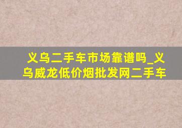 义乌二手车市场靠谱吗_义乌威龙(低价烟批发网)二手车