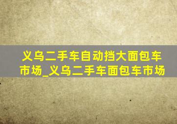 义乌二手车自动挡大面包车市场_义乌二手车面包车市场