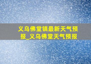 义乌佛堂镇最新天气预报_义乌佛堂天气预报