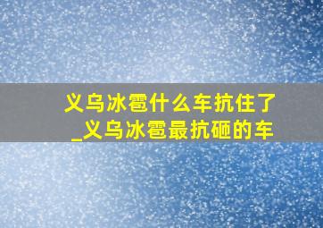 义乌冰雹什么车抗住了_义乌冰雹最抗砸的车