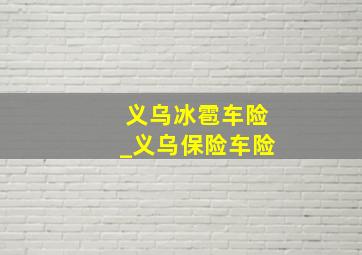 义乌冰雹车险_义乌保险车险