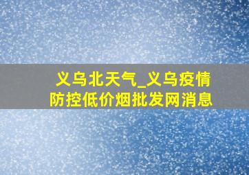 义乌北天气_义乌疫情防控(低价烟批发网)消息