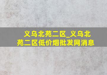 义乌北苑二区_义乌北苑二区(低价烟批发网)消息