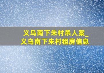 义乌南下朱村杀人案_义乌南下朱村租房信息