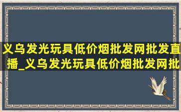 义乌发光玩具(低价烟批发网)批发直播_义乌发光玩具(低价烟批发网)批发