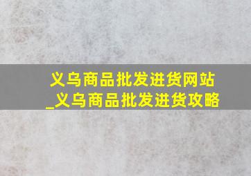 义乌商品批发进货网站_义乌商品批发进货攻略