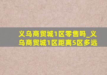 义乌商贸城1区零售吗_义乌商贸城1区距离5区多远