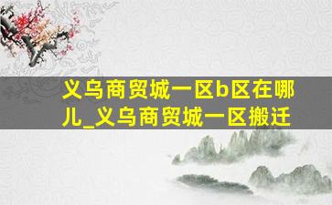 义乌商贸城一区b区在哪儿_义乌商贸城一区搬迁