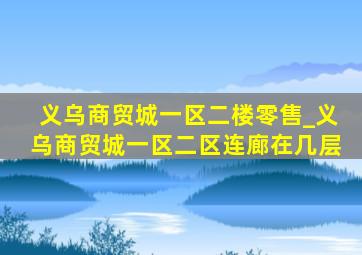 义乌商贸城一区二楼零售_义乌商贸城一区二区连廊在几层