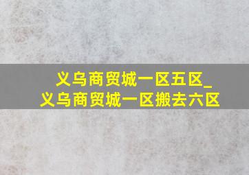 义乌商贸城一区五区_义乌商贸城一区搬去六区