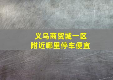 义乌商贸城一区附近哪里停车便宜