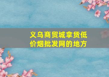 义乌商贸城拿货(低价烟批发网)的地方