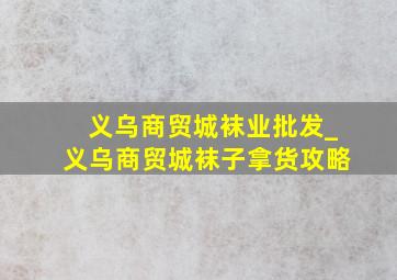 义乌商贸城袜业批发_义乌商贸城袜子拿货攻略