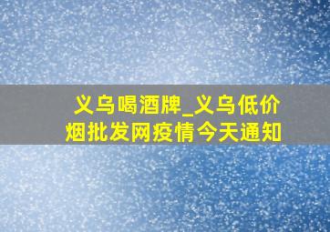 义乌喝酒牌_义乌(低价烟批发网)疫情今天通知